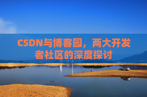 CSDN与博客园，两大开发者社区的深度探讨